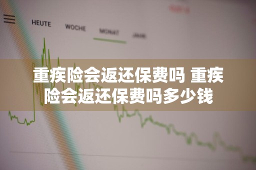 重疾险会返还保费吗 重疾险会返还保费吗多少钱