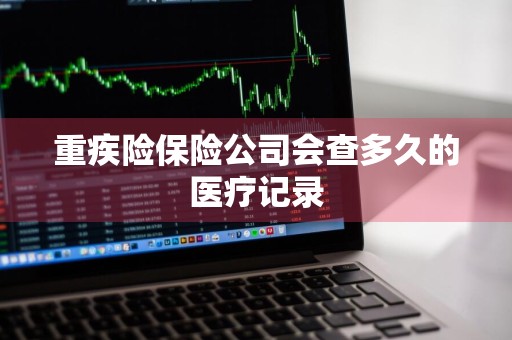 重疾险保险公司会查多久的医疗记录