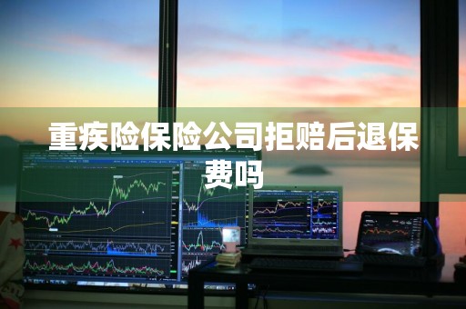 重疾险保险公司拒赔后退保费吗