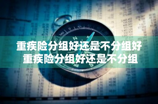 重疾险分组好还是不分组好 重疾险分组好还是不分组好呢
