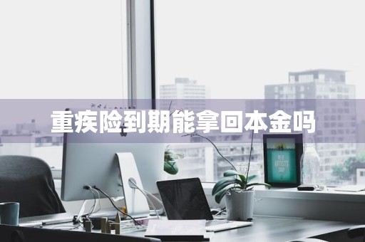 重疾险到期能拿回本金吗