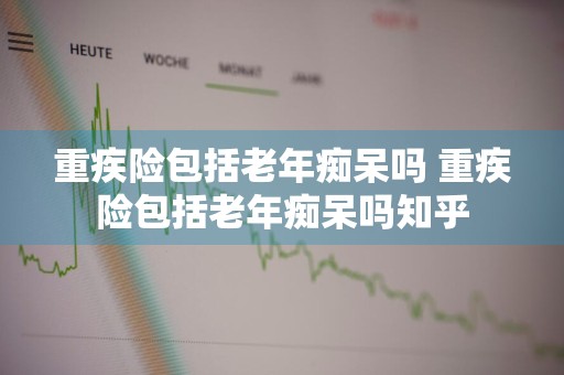 重疾险包括老年痴呆吗 重疾险包括老年痴呆吗知乎