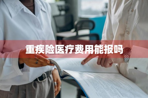 重疾险医疗费用能报吗