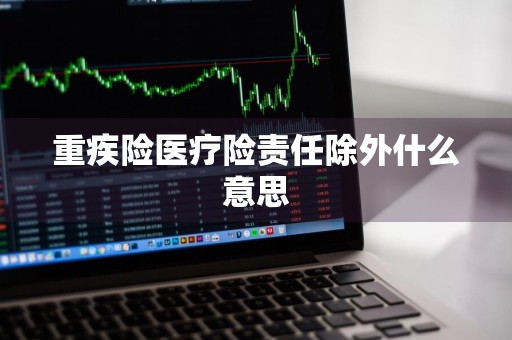 重疾险医疗险责任除外什么意思