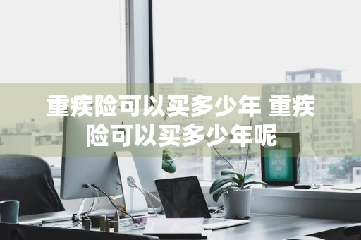 重疾险可以买多少年 重疾险可以买多少年呢