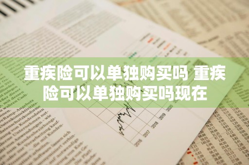 重疾险可以单独购买吗 重疾险可以单独购买吗现在