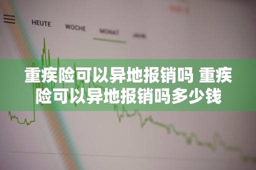 重疾险可以异地报销吗 重疾险可以异地报销吗多少钱