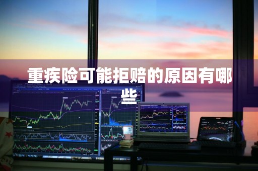 重疾险可能拒赔的原因有哪些