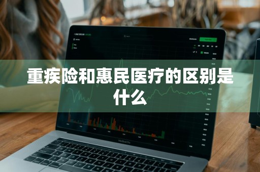 重疾险和惠民医疗的区别是什么