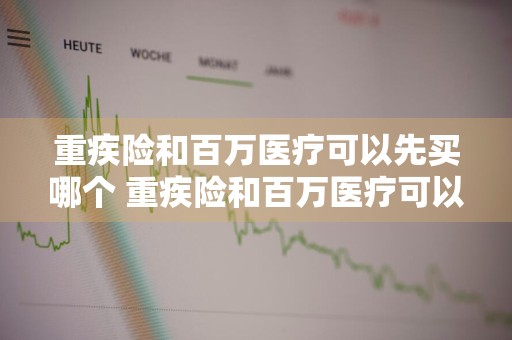 重疾险和百万医疗可以先买哪个 重疾险和百万医疗可以先买哪个保险