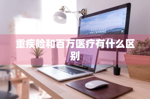 重疾险和百万医疗有什么区别