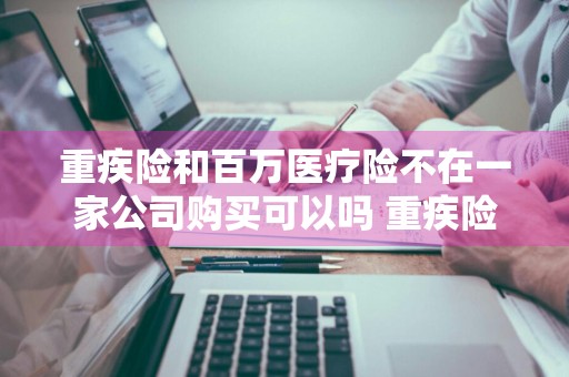 重疾险和百万医疗险不在一家公司购买可以吗 重疾险和百万医疗险不在一家公司购买可以吗