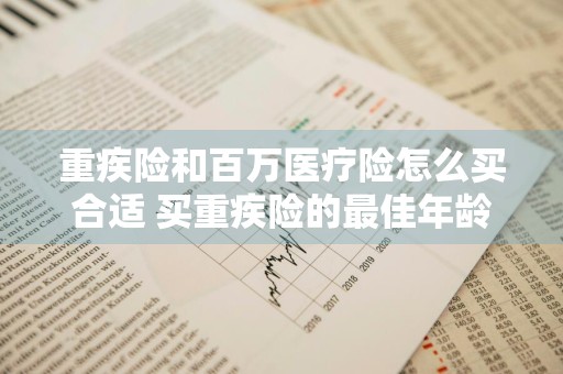 重疾险和百万医疗险怎么买合适 买重疾险的最佳年龄