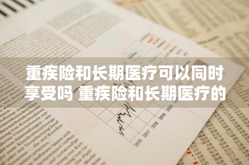 重疾险和长期医疗可以同时享受吗 重疾险和长期医疗的区别