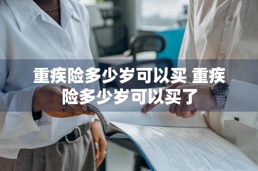 重疾险多少岁可以买 重疾险多少岁可以买了