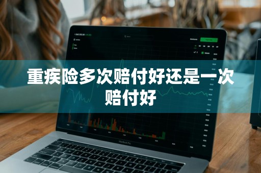 重疾险多次赔付好还是一次赔付好