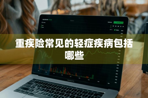 重疾险常见的轻症疾病包括哪些