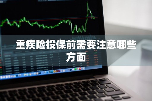 重疾险投保前需要注意哪些方面
