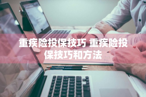 重疾险投保技巧 重疾险投保技巧和方法