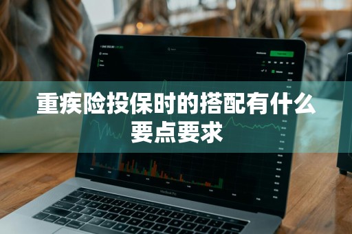 重疾险投保时的搭配有什么要点要求