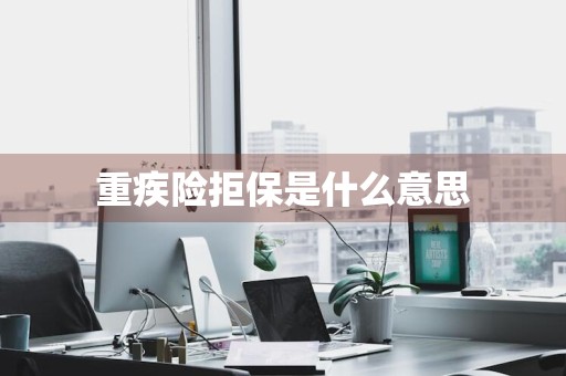 重疾险拒保是什么意思