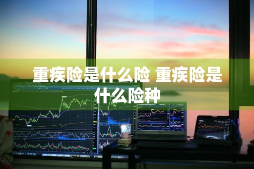 重疾险是什么险 重疾险是什么险种