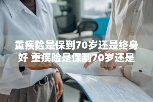 重疾险是保到70岁还是终身好 重疾险是保到70岁还是终身好呢