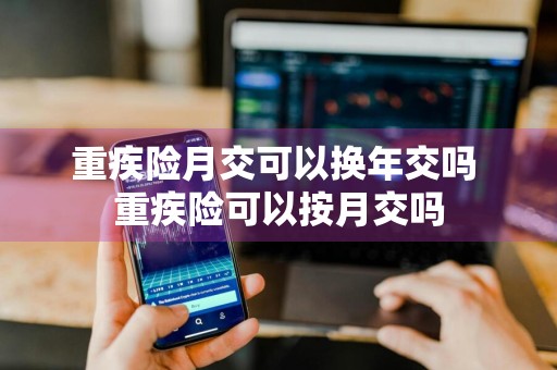 重疾险月交可以换年交吗 重疾险可以按月交吗