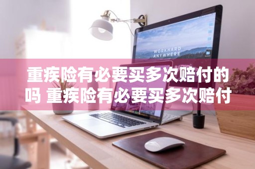 重疾险有必要买多次赔付的吗 重疾险有必要买多次赔付的吗知乎