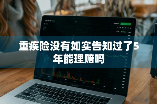 重疾险没有如实告知过了5年能理赔吗