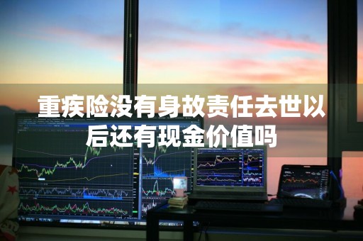 重疾险没有身故责任去世以后还有现金价值吗