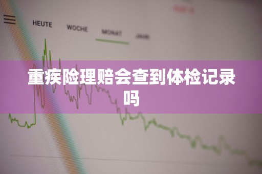重疾险理赔会查到体检记录吗
