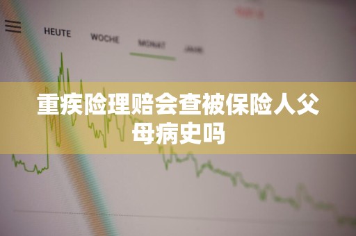 重疾险理赔会查被保险人父母病史吗