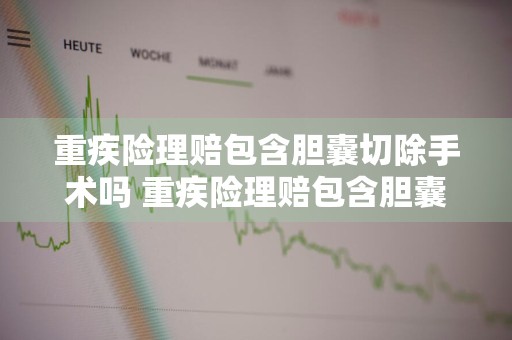 重疾险理赔包含胆囊切除手术吗 重疾险理赔包含胆囊切除手术吗能报销吗