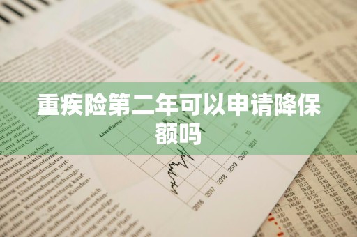 重疾险第二年可以申请降保额吗