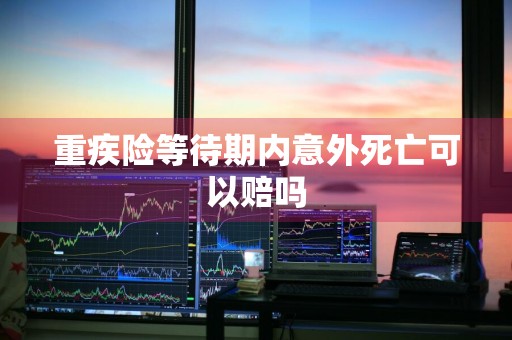 重疾险等待期内意外死亡可以赔吗