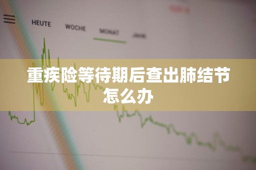 重疾险等待期后查出肺结节怎么办