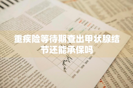 重疾险等待期查出甲状腺结节还能承保吗