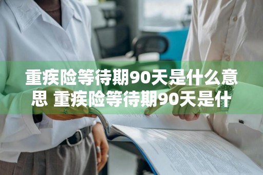 重疾险等待期90天是什么意思 重疾险等待期90天是什么意思啊