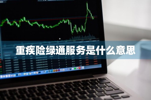 重疾险绿通服务是什么意思