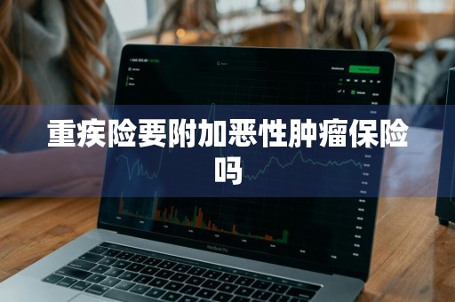 重疾险要附加恶性肿瘤保险吗