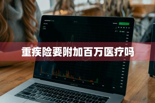 重疾险要附加百万医疗吗