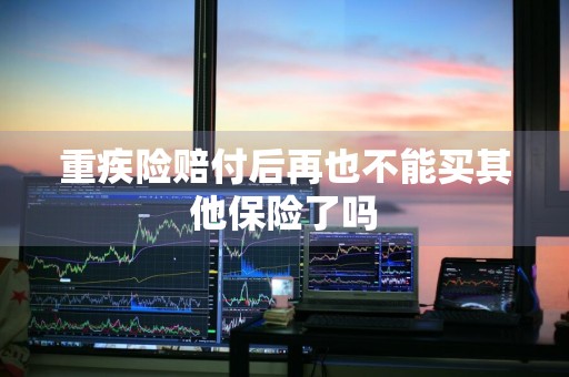 重疾险赔付后再也不能买其他保险了吗