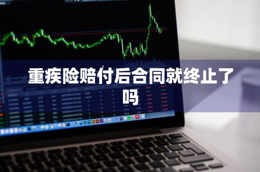 重疾险赔付后合同就终止了吗