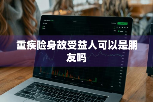 重疾险身故受益人可以是朋友吗