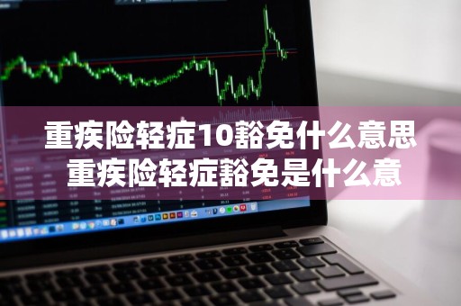 重疾险轻症10豁免什么意思 重疾险轻症豁免是什么意思