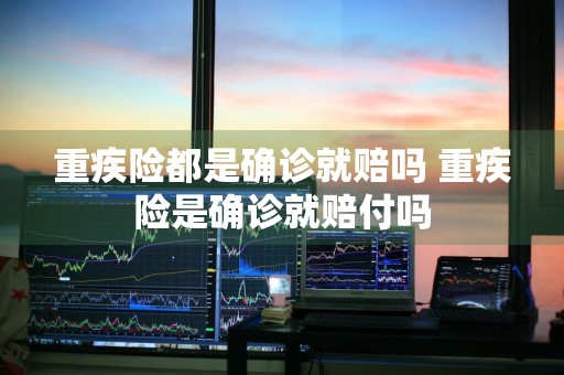 重疾险都是确诊就赔吗 重疾险是确诊就赔付吗