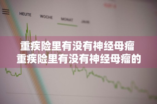重疾险里有没有神经母瘤 重疾险里有没有神经母瘤的保险
