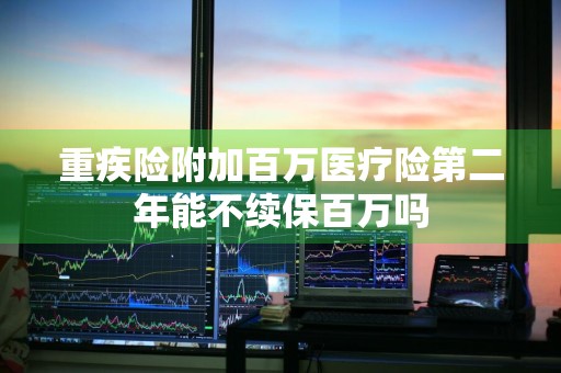 重疾险附加百万医疗险第二年能不续保百万吗