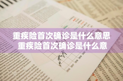 重疾险首次确诊是什么意思 重疾险首次确诊是什么意思啊